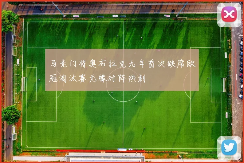 马竞门将奥布拉克九年首次缺席欧冠淘汰赛无缘对阵热刺