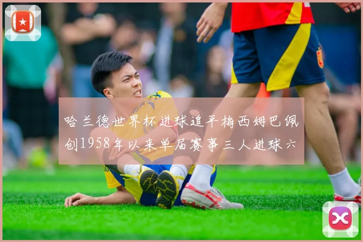 哈兰德世界杯进球追平梅西姆巴佩创1958年以来单届赛事三人进球六次新纪录