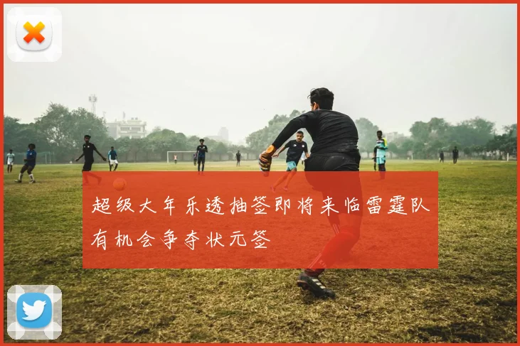 超级大年乐透抽签即将来临雷霆队有机会争夺状元签
