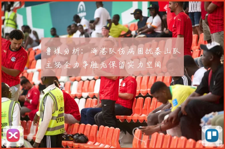 鲁媒分析：海港队伤病困扰泰山队主场全力争胜无保留实力空间