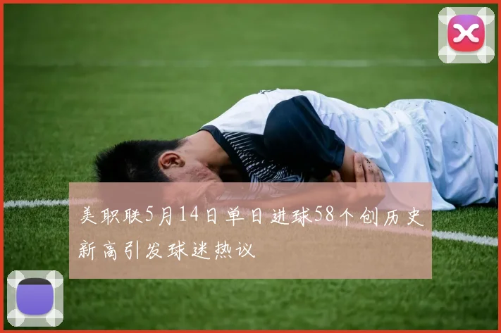 美职联5月14日单日进球58个创历史新高引发球迷热议