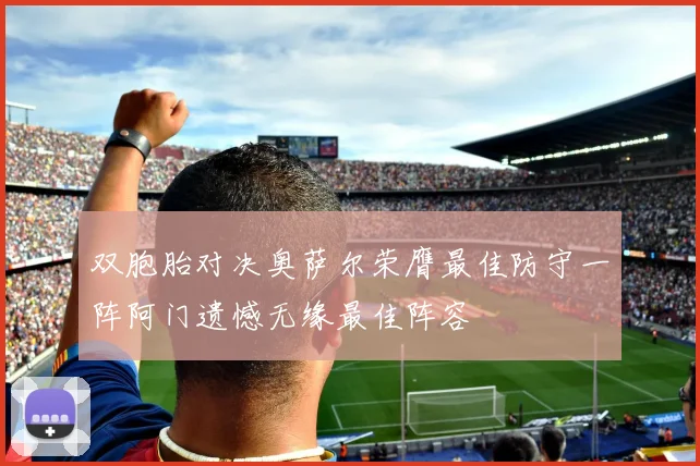 双胞胎对决奥萨尔荣膺最佳防守一阵阿门遗憾无缘最佳阵容