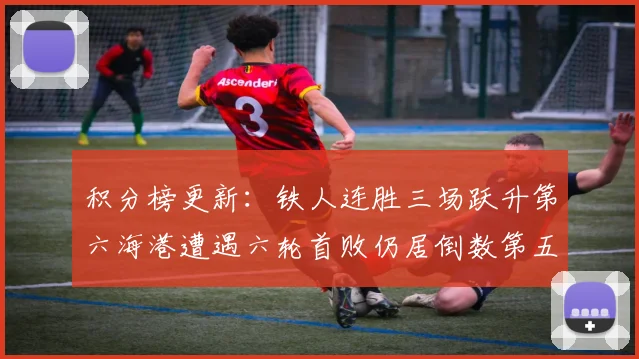 积分榜更新：铁人连胜三场跃升第六海港遭遇六轮首败仍居倒数第五
