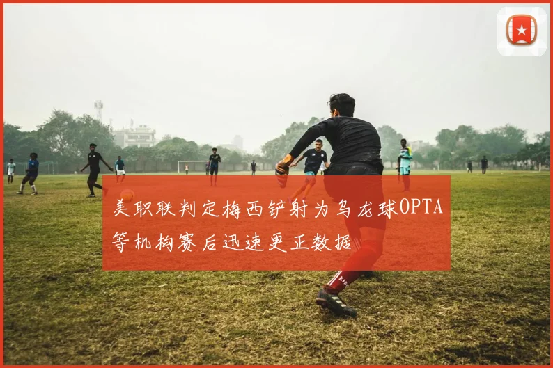 美职联判定梅西铲射为乌龙球OPTA等机构赛后迅速更正数据