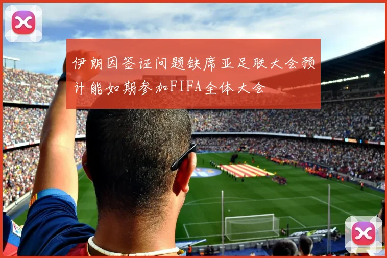 伊朗因签证问题缺席亚足联大会预计能如期参加FIFA全体大会
