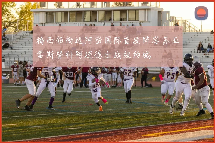 梅西领衔迈阿密国际首发阵容苏亚雷斯替补阿连德出战纽约城
