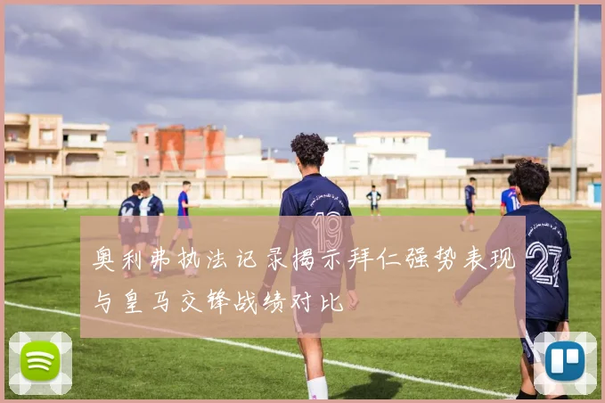奥利弗执法记录揭示拜仁强势表现与皇马交锋战绩对比