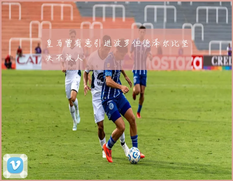 皇马曾有意引进波罗但德泽尔比坚决不放人