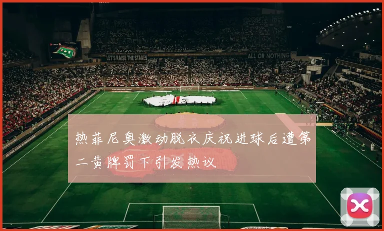 热菲尼奥激动脱衣庆祝进球后遭第二黄牌罚下引发热议