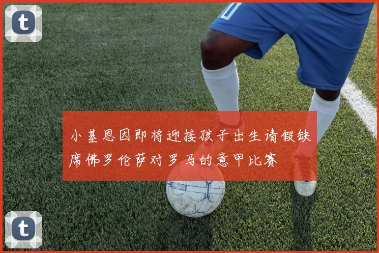 小基恩因即将迎接孩子出生请假缺席佛罗伦萨对罗马的意甲比赛