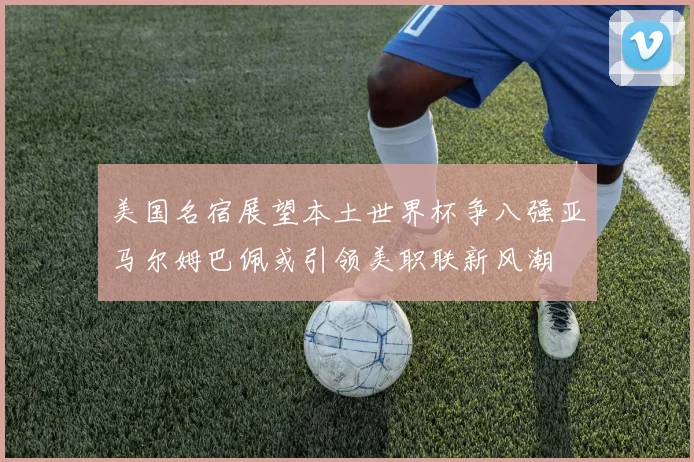 美国名宿展望本土世界杯争八强亚马尔姆巴佩或引领美职联新风潮