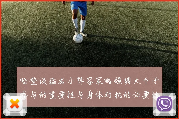 哈登谈猛龙小阵容策略强调大个子参与的重要性与身体对抗的必要性
