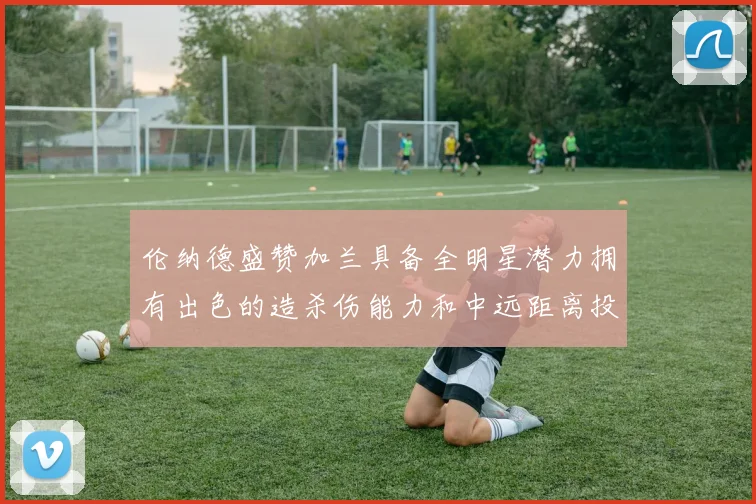 伦纳德盛赞加兰具备全明星潜力拥有出色的造杀伤能力和中远距离投篮技巧