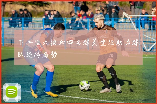 下半场大换血四名球员登场助力球队逆转局势